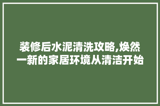 装修后水泥清洗攻略,焕然一新的家居环境从清洁开始