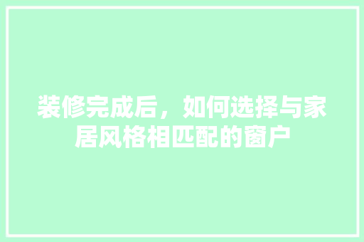 装修完成后，如何选择与家居风格相匹配的窗户 施工工艺