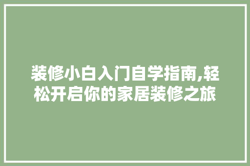 装修小白入门自学指南,轻松开启你的家居装修之旅