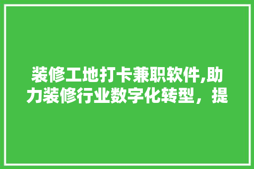 装修工地打卡兼职软件,助力装修行业数字化转型，提升工地管理效率