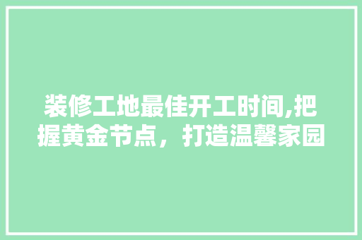 装修工地最佳开工时间,把握黄金节点，打造温馨家园
