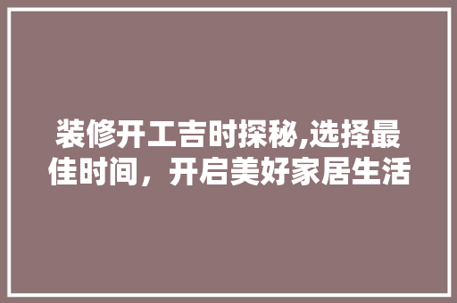装修开工吉时探秘,选择最佳时间，开启美好家居生活