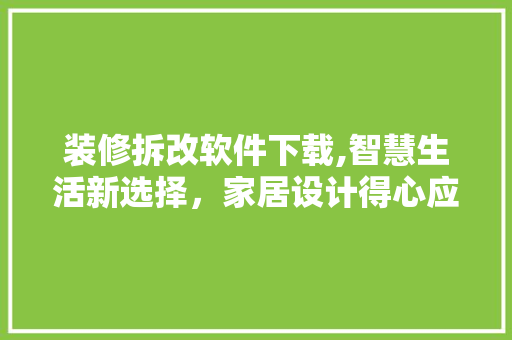 装修拆改软件下载,智慧生活新选择，家居设计得心应手