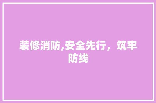 装修消防,安全先行，筑牢防线 生态建筑设计