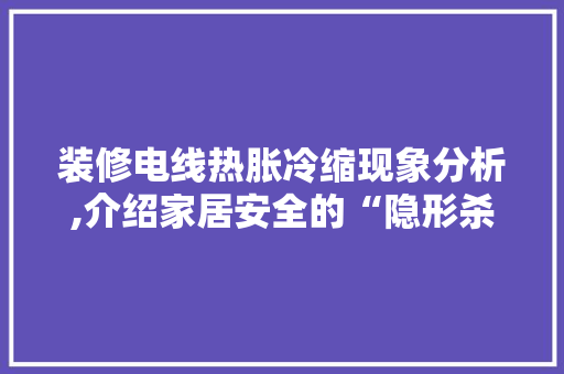 装修电线热胀冷缩现象分析,介绍家居安全的“隐形杀手” 施工管理