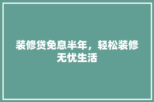 装修贷免息半年，轻松装修无忧生活 生态建筑设计