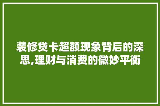 装修贷卡超额现象背后的深思,理财与消费的微妙平衡 施工技术