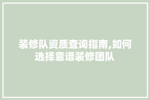 装修队资质查询指南,如何选择靠谱装修团队 建筑设计