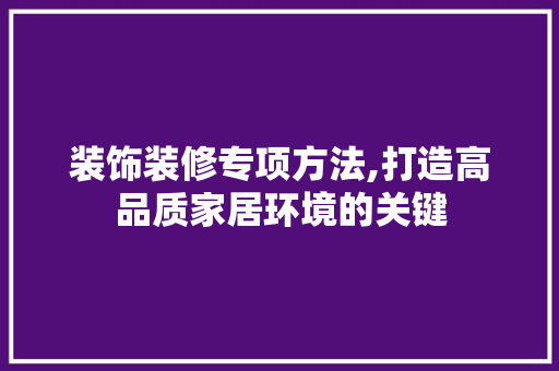 装饰装修专项方法,打造高品质家居环境的关键 常见问题