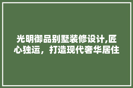 光明御品别墅装修设计,匠心独运，打造现代奢华居住空间