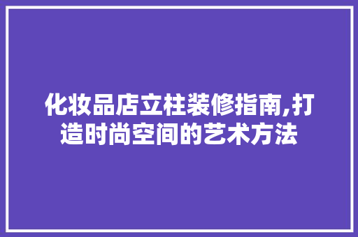化妆品店立柱装修指南,打造时尚空间的艺术方法 建筑设计