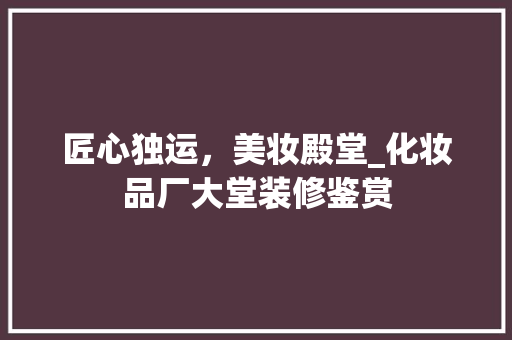 匠心独运，美妆殿堂_化妆品厂大堂装修鉴赏