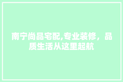 南宁尚品宅配,专业装修，品质生活从这里起航 生态建筑设计