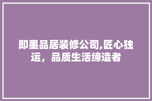 即墨品居装修公司,匠心独运，品质生活缔造者 工艺流程