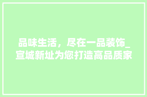品味生活，尽在一品装饰_宣城新址为您打造高品质家居体验