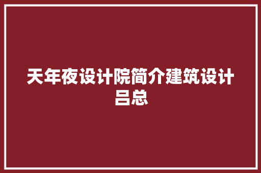 天年夜设计院简介建筑设计吕总