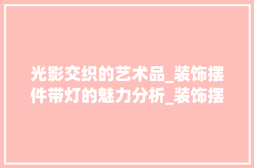 光影交织的艺术品_装饰摆件带灯的魅力分析_装饰摆件带灯 工艺流程