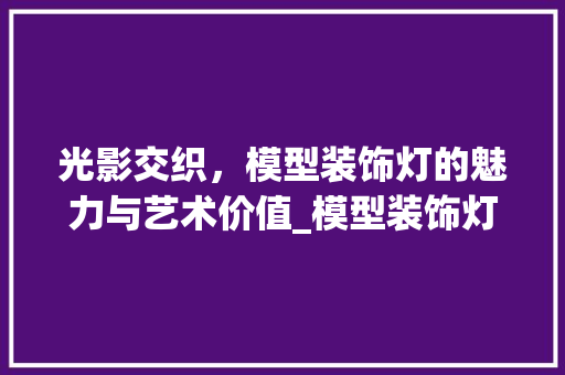 光影交织，模型装饰灯的魅力与艺术价值_模型装饰灯 生态建筑设计