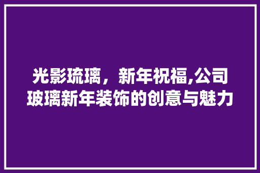光影琉璃，新年祝福,公司玻璃新年装饰的创意与魅力_公司玻璃新年装饰