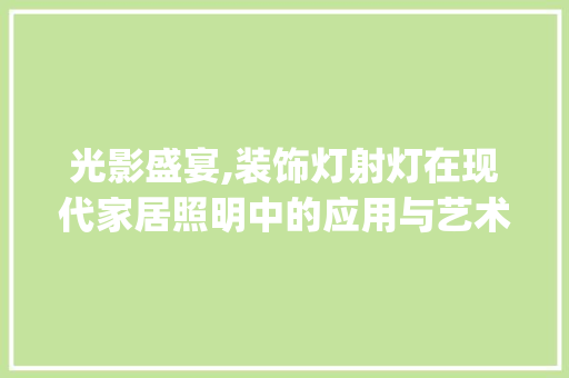 光影盛宴,装饰灯射灯在现代家居照明中的应用与艺术价值_装饰灯射灯