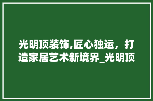 光明顶装饰,匠心独运，打造家居艺术新境界_光明顶装饰