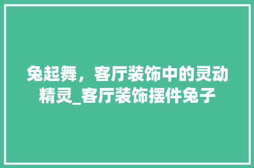 兔起舞，客厅装饰中的灵动精灵_客厅装饰摆件兔子