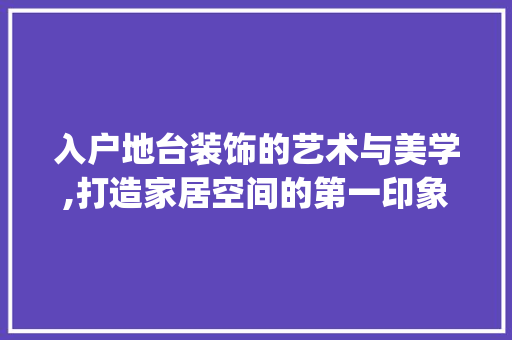 入户地台装饰的艺术与美学,打造家居空间的第一印象_入户地台装饰