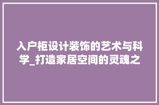 入户柜设计装饰的艺术与科学_打造家居空间的灵魂之门_入户柜设计装饰