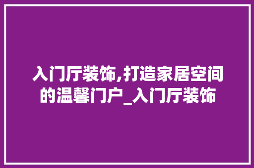 入门厅装饰,打造家居空间的温馨门户_入门厅装饰 材料设备