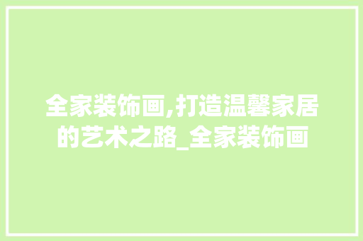 全家装饰画,打造温馨家居的艺术之路_全家装饰画 工艺流程