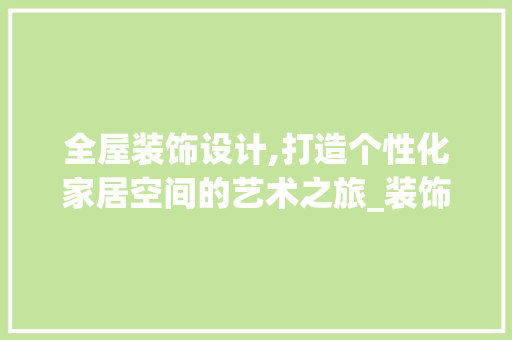 全屋装饰设计,打造个性化家居空间的艺术之旅_装饰全屋设计 建筑设计