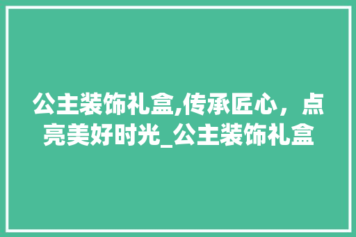 公主装饰礼盒,传承匠心，点亮美好时光_公主装饰礼盒 建筑设计