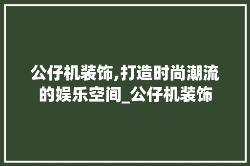 公仔机装饰,打造时尚潮流的娱乐空间_公仔机装饰 材料设备