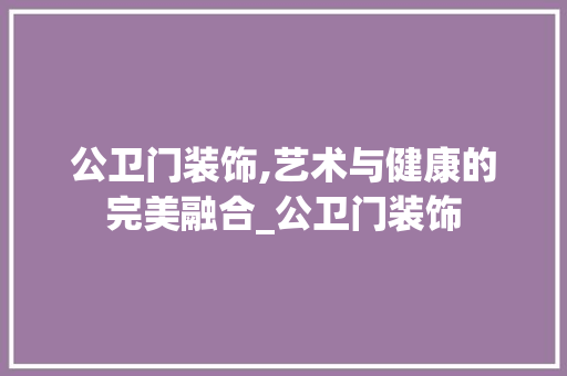 公卫门装饰,艺术与健康的完美融合_公卫门装饰 材料设备
