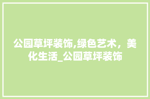 公园草坪装饰,绿色艺术，美化生活_公园草坪装饰 施工技术
