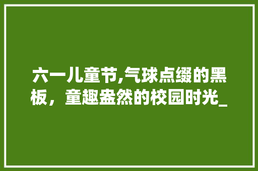 六一儿童节,气球点缀的黑板，童趣盎然的校园时光_六一黑板气球装饰