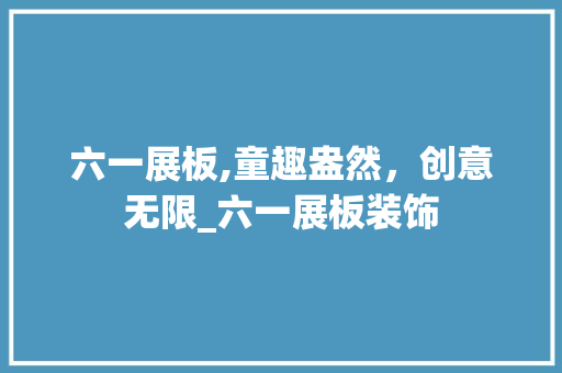 六一展板,童趣盎然，创意无限_六一展板装饰 常见问题