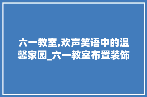 六一教室,欢声笑语中的温馨家园_六一教室布置装饰 公共建筑设计
