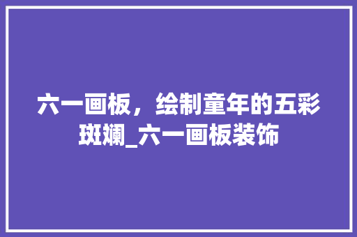 六一画板，绘制童年的五彩斑斓_六一画板装饰 设计原则