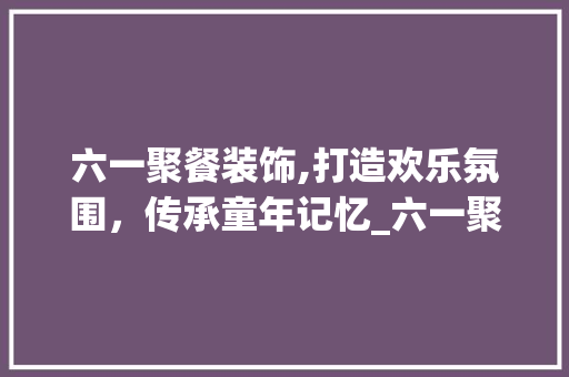 六一聚餐装饰,打造欢乐氛围，传承童年记忆_六一聚餐装饰 常见问题