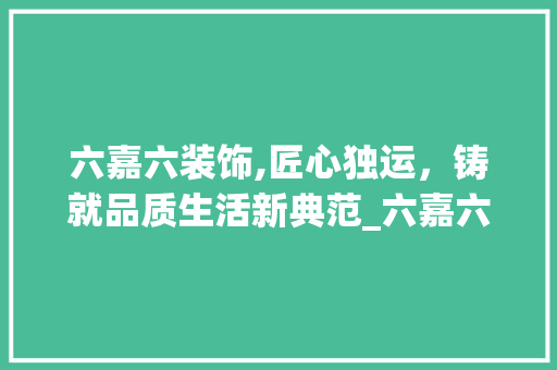 六嘉六装饰,匠心独运，铸就品质生活新典范_六嘉六装饰 施工技术