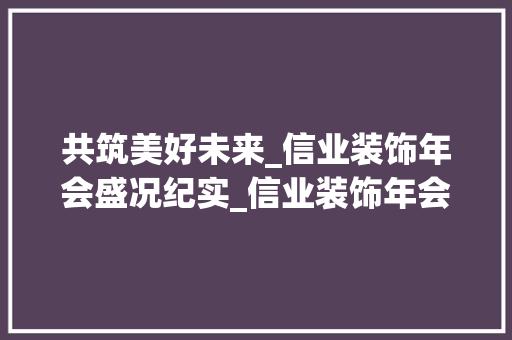 共筑美好未来_信业装饰年会盛况纪实_信业装饰年会