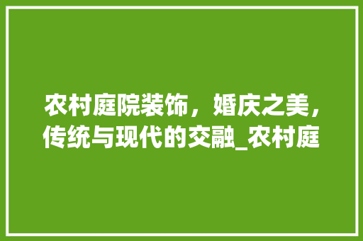 农村庭院装饰，婚庆之美，传统与现代的交融_农村庭院装饰结婚