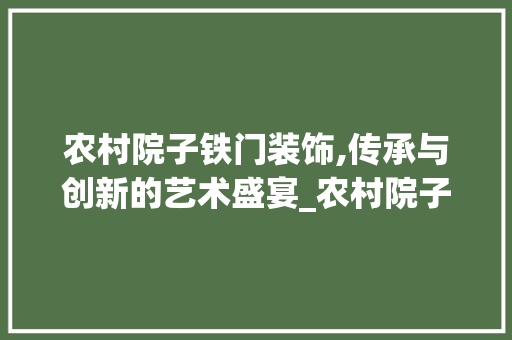 农村院子铁门装饰,传承与创新的艺术盛宴_农村院子铁门装饰
