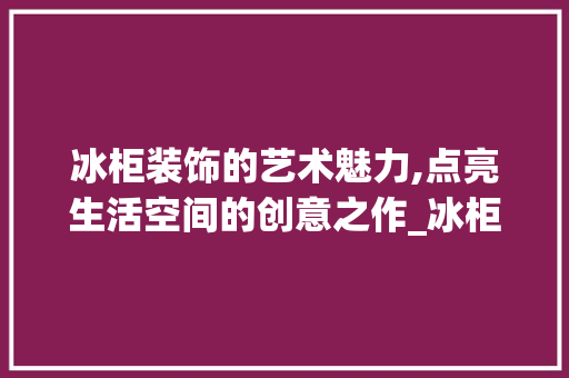 冰柜装饰的艺术魅力,点亮生活空间的创意之作_冰柜装饰物 公共建筑设计