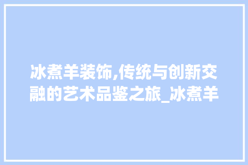 冰煮羊装饰,传统与创新交融的艺术品鉴之旅_冰煮羊装饰 施工工艺