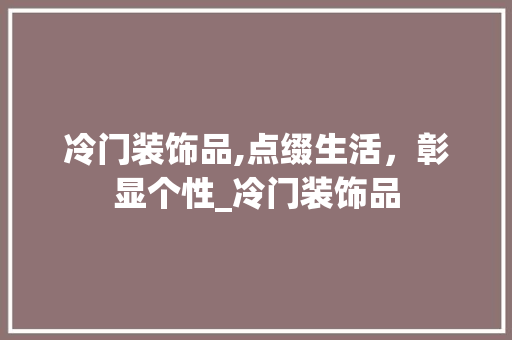 冷门装饰品,点缀生活，彰显个性_冷门装饰品 施工技术