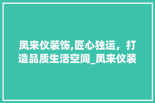 凤来仪装饰,匠心独运，打造品质生活空间_凤来仪装饰 工艺流程