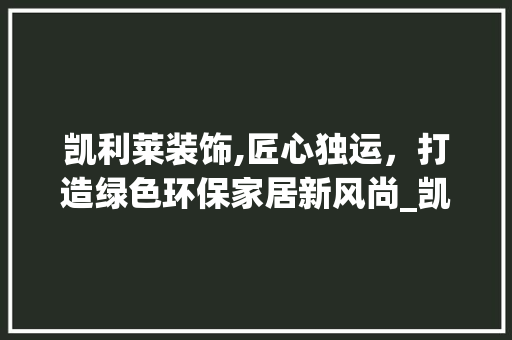凯利莱装饰,匠心独运，打造绿色环保家居新风尚_凯利莱装饰 施工管理