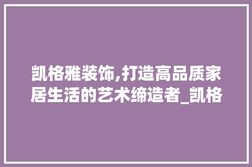 凯格雅装饰,打造高品质家居生活的艺术缔造者_凯格雅装饰 常见问题